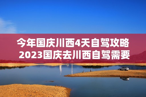 今年国庆川西4天自驾攻略 2023国庆去川西自驾需要注意什么